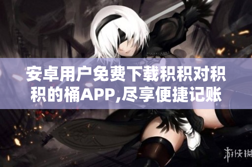 安卓用戶免費(fèi)下載積積對(duì)積積的桶APP,盡享便捷記賬管理 