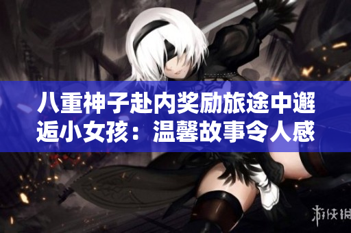 八重神子赴內(nèi)獎勵旅途中邂逅小女孩：溫馨故事令人感動