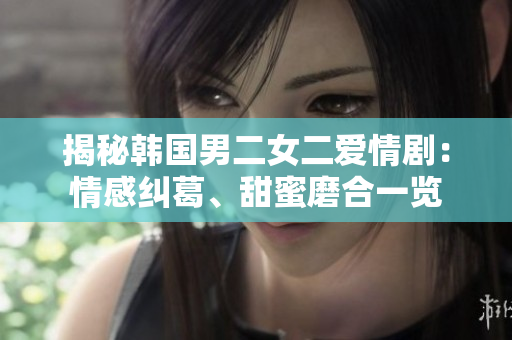 揭秘韓國男二女二愛情?。呵楦屑m葛、甜蜜磨合一覽