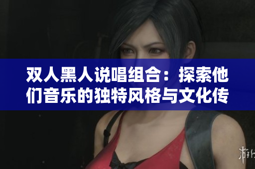 雙人黑人說唱組合：探索他們音樂的獨(dú)特風(fēng)格與文化傳承