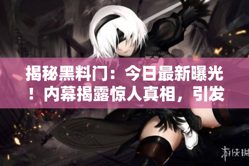 揭秘黑料門：今日最新曝光！內(nèi)幕揭露驚人真相，引發(fā)輿論嘩然！