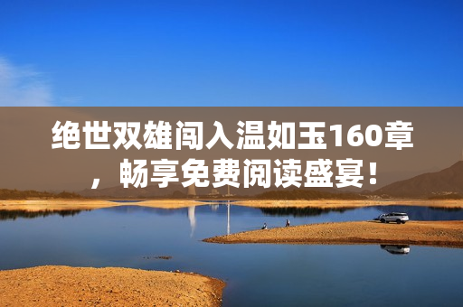 絕世雙雄闖入溫如玉160章，暢享免費(fèi)閱讀盛宴！