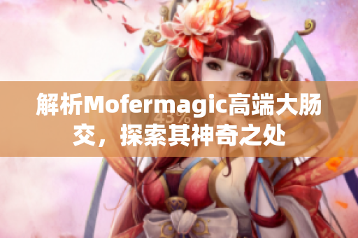 解析Mofermagic高端大腸交，探索其神奇之處
