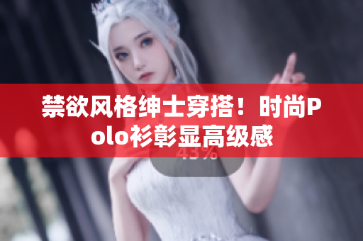 禁欲風(fēng)格紳士穿搭！時(shí)尚Polo衫彰顯高級(jí)感