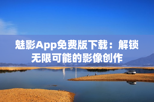 魅影App免費版下載：解鎖無限可能的影像創(chuàng)作