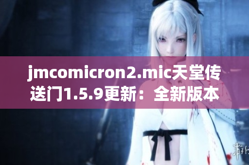 jmcomicron2.mic天堂傳送門1.5.9更新：全新版本的故事探索與冒險挑戰(zhàn)