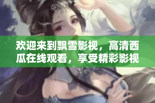 歡迎來到飄雪影視，高清西瓜在線觀看，享受精彩影視盛宴