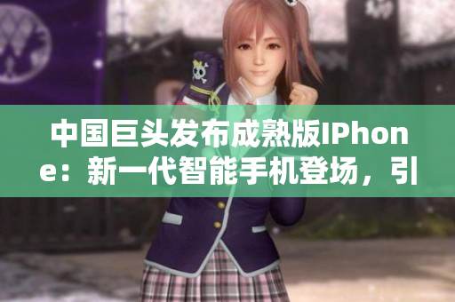 中國巨頭發(fā)布成熟版IPhone：新一代智能手機登場，引領科技潮流