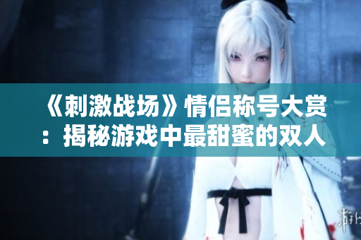 《刺激戰(zhàn)場》情侶稱號大賞：揭秘游戲中最甜蜜的雙人組合