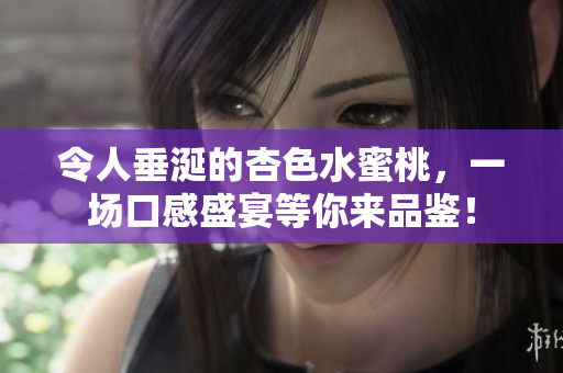 令人垂涎的杏色水蜜桃，一場口感盛宴等你來品鑒！