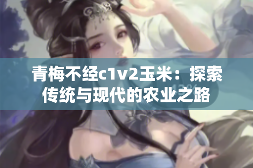青梅不經(jīng)c1v2玉米：探索傳統(tǒng)與現(xiàn)代的農(nóng)業(yè)之路