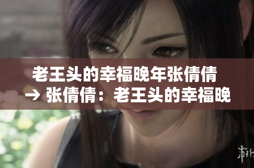 老王頭的幸福晚年張倩倩 → 張倩倩：老王頭的幸福晚年歲月