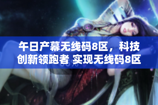 午日產(chǎn)幕無(wú)線碼8區(qū)，科技創(chuàng)新領(lǐng)跑者 實(shí)現(xiàn)無(wú)線碼8區(qū)技術(shù)突破