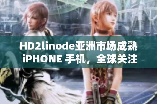 HD2linode亞洲市場成熟 iPHONE 手機，全球關(guān)注增長