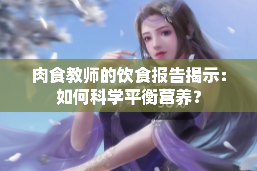 肉食教師的飲食報告揭示：如何科學平衡營養(yǎng)？