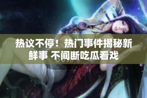 熱議不停！熱門事件揭秘新鮮事 不間斷吃瓜看戲