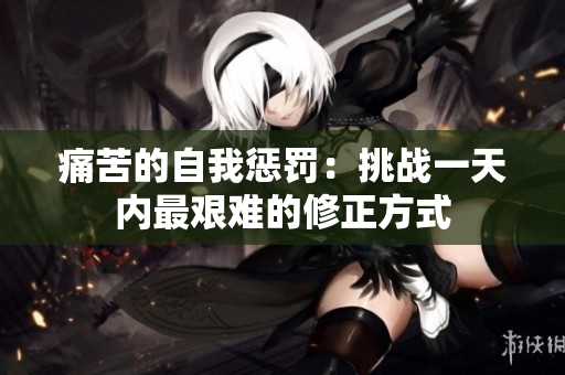 痛苦的自我懲罰：挑戰(zhàn)一天內(nèi)最艱難的修正方式