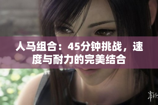 人馬組合：45分鐘挑戰(zhàn)，速度與耐力的完美結(jié)合