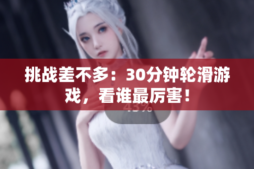 挑戰(zhàn)差不多：30分鐘輪滑游戲，看誰(shuí)最厲害！