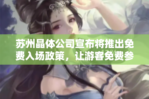 蘇州晶體公司宣布將推出免費(fèi)入場(chǎng)政策，讓游客免費(fèi)參觀至2024