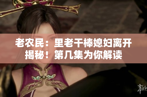 老農民：里老干棒媳婦離開揭秘！第幾集為你解讀