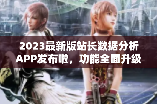 2023最新版站長數據分析APP發(fā)布啦，功能全面升級！