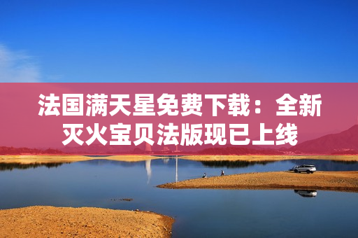 法國滿天星免費下載：全新滅火寶貝法版現(xiàn)已上線