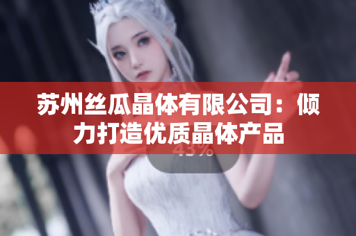 蘇州絲瓜晶體有限公司：傾力打造優(yōu)質晶體產(chǎn)品