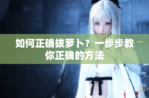 如何正確拔蘿卜？一步步教你正確的方法