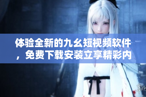 體驗(yàn)全新的九幺短視頻軟件，免費(fèi)下載安裝立享精彩內(nèi)容
