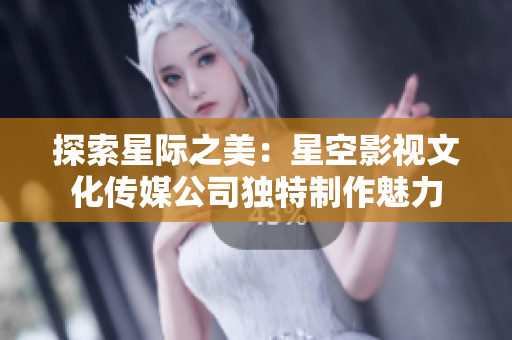 探索星際之美：星空影視文化傳媒公司獨(dú)特制作魅力