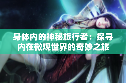 身體內(nèi)的神秘旅行者：探尋內(nèi)在微觀世界的奇妙之旅