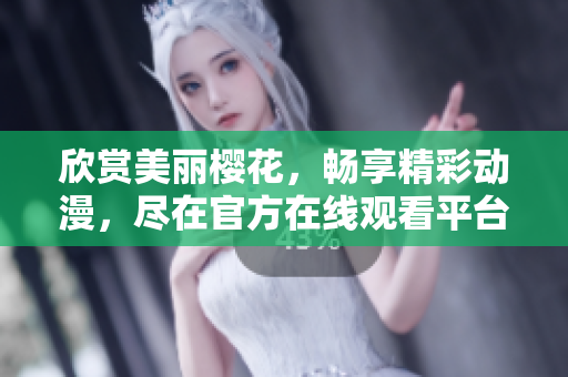 欣賞美麗櫻花，暢享精彩動(dòng)漫，盡在官方在線觀看平臺(tái)
