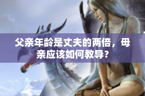 父親年齡是丈夫的兩倍，母親應(yīng)該如何教導(dǎo)？