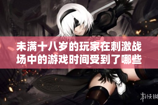 未滿十八歲的玩家在刺激戰(zhàn)場中的游戲時(shí)間受到了哪些限制？