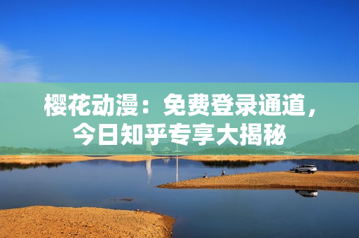櫻花動(dòng)漫：免費(fèi)登錄通道，今日知乎專(zhuān)享大揭秘