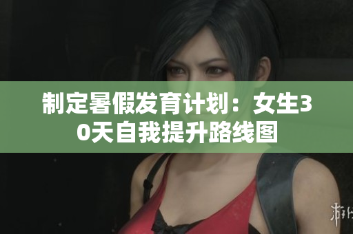 制定暑假發(fā)育計(jì)劃：女生30天自我提升路線圖
