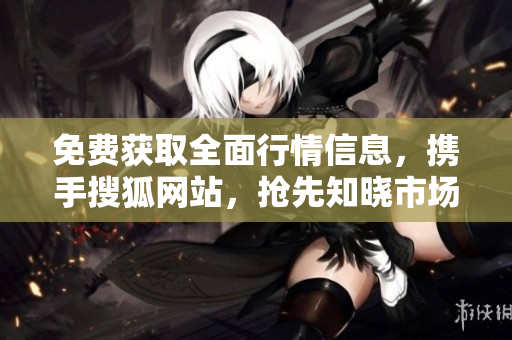 免費(fèi)獲取全面行情信息，攜手搜狐網(wǎng)站，搶先知曉市場(chǎng)動(dòng)向