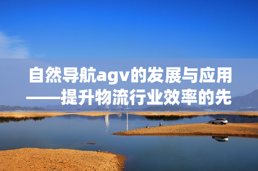 自然導(dǎo)航agv的發(fā)展與應(yīng)用——提升物流行業(yè)效率的先進(jìn)技術(shù)