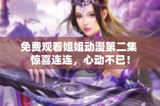 免費觀看姐姐動漫第二集 驚喜連連，心動不已！