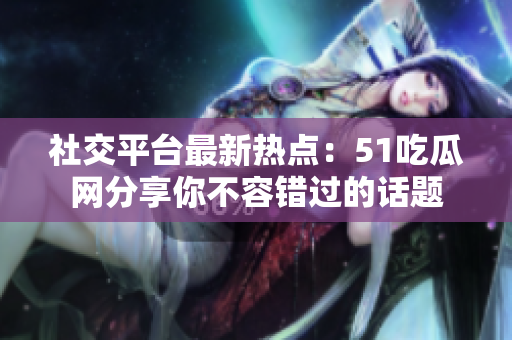 社交平臺(tái)最新熱點(diǎn)：51吃瓜網(wǎng)分享你不容錯(cuò)過的話題