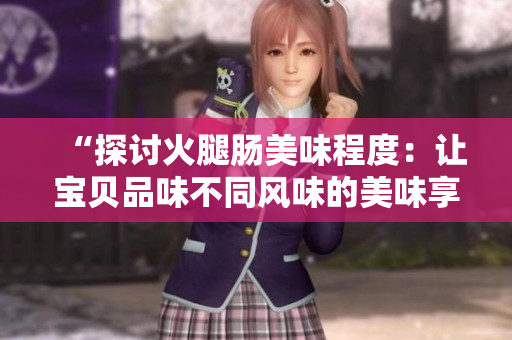 “探討火腿腸美味程度：讓寶貝品味不同風(fēng)味的美味享受！”