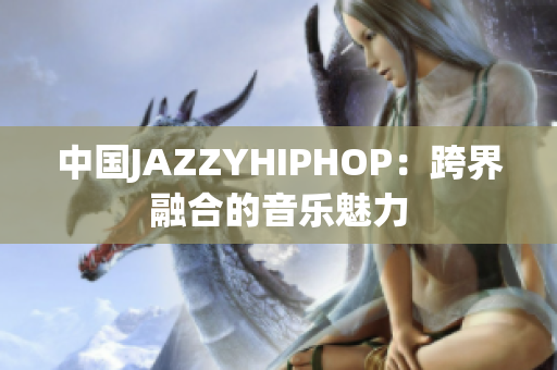 中國JAZZYHIPHOP：跨界融合的音樂魅力
