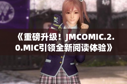 《重磅升級！JMCOMIC.2.0.MIC引領(lǐng)全新閱讀體驗(yàn)》