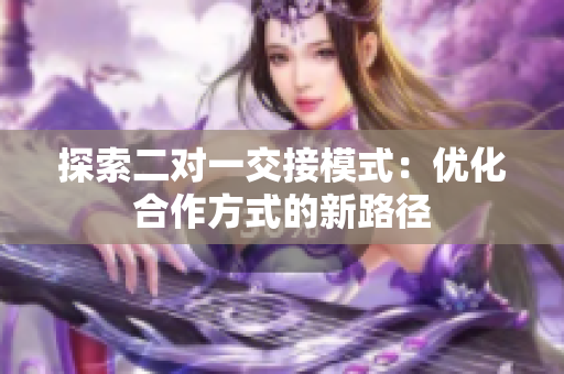 探索二對一交接模式：優(yōu)化合作方式的新路徑