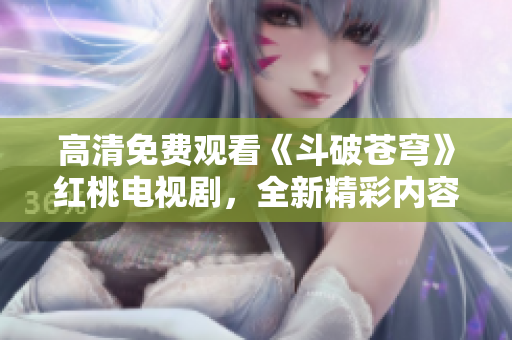 高清免費(fèi)觀看《斗破蒼穹》紅桃電視劇，全新精彩內(nèi)容隨時(shí)欣賞