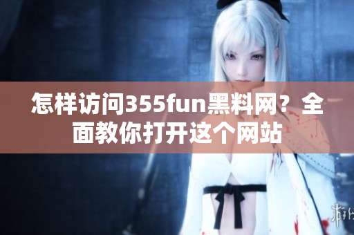 怎樣訪問355fun黑料網(wǎng)？全面教你打開這個(gè)網(wǎng)站