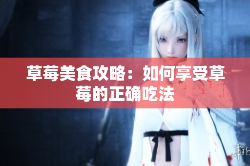草莓美食攻略：如何享受草莓的正確吃法