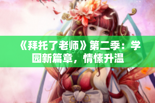 《拜托了老師》第二季：學(xué)園新篇章，情愫升溫