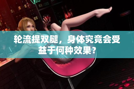 輪流提雙腿，身體究竟會受益于何種效果？